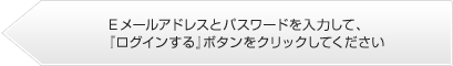 登録したEメールアドレスとパスワードを入力して「ログインする」ボタンをクリックしてください