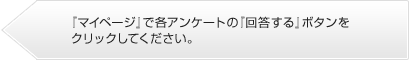 『マイページ』で届いたアンケートの「回答する」ボタンをクリックしてください。