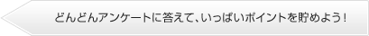 どんどんアンケートに答えていっぱいポイントを溜めよう！